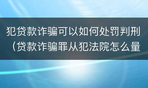 犯贷款诈骗可以如何处罚判刑（贷款诈骗罪从犯法院怎么量刑）