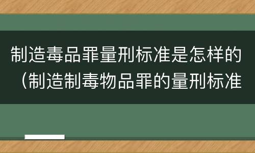制造毒品罪量刑标准是怎样的（制造制毒物品罪的量刑标准）