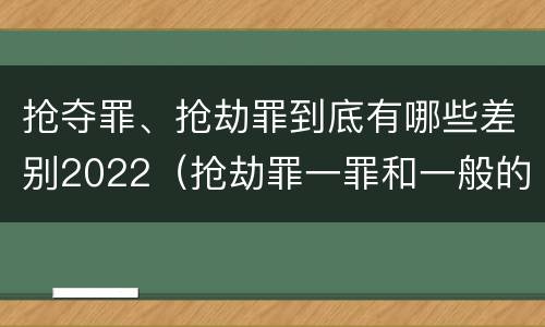 抢夺罪、抢劫罪到底有哪些差别2022（抢劫罪一罪和一般的抢劫罪）