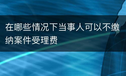 在哪些情况下当事人可以不缴纳案件受理费
