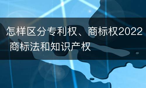 怎样区分专利权、商标权2022 商标法和知识产权