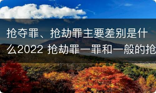 抢夺罪、抢劫罪主要差别是什么2022 抢劫罪一罪和一般的抢劫罪