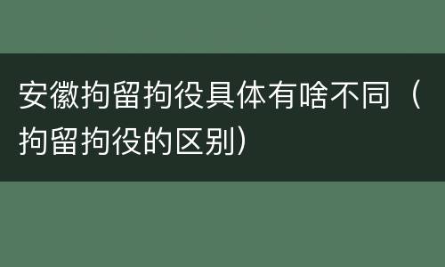 安徽拘留拘役具体有啥不同（拘留拘役的区别）