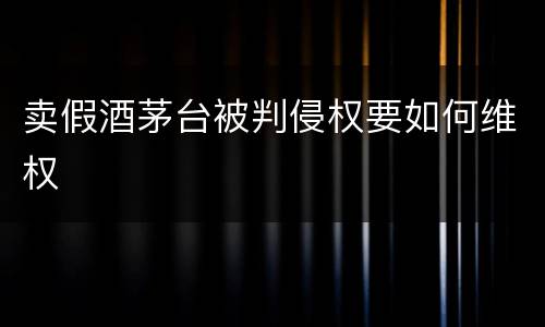 卖假酒茅台被判侵权要如何维权