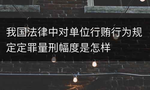 我国法律中对单位行贿行为规定定罪量刑幅度是怎样
