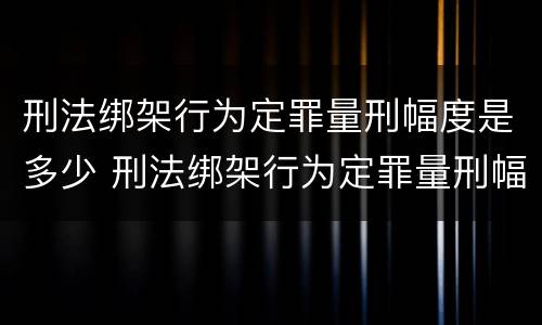 刑法绑架行为定罪量刑幅度是多少 刑法绑架行为定罪量刑幅度是多少年