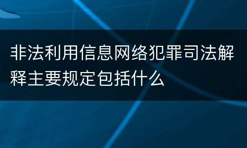 非法利用信息网络犯罪司法解释主要规定包括什么