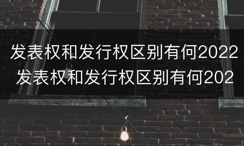 发表权和发行权区别有何2022 发表权和发行权区别有何2022年