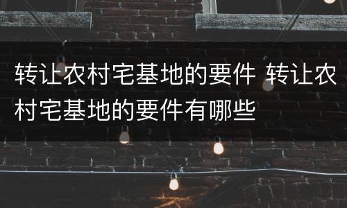 转让农村宅基地的要件 转让农村宅基地的要件有哪些