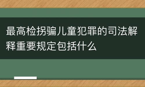 最高检拐骗儿童犯罪的司法解释重要规定包括什么