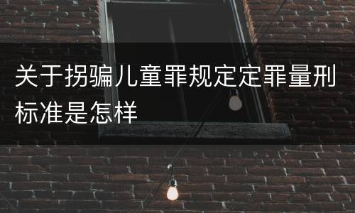 关于拐骗儿童罪规定定罪量刑标准是怎样