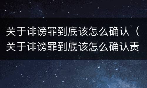 关于诽谤罪到底该怎么确认（关于诽谤罪到底该怎么确认责任）