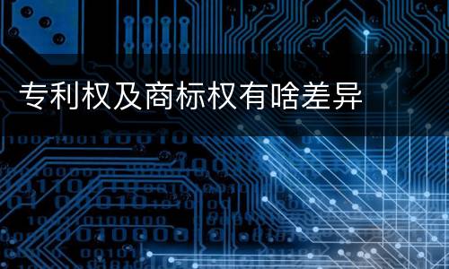 专利权及商标权有啥差异