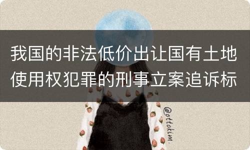 我国的非法低价出让国有土地使用权犯罪的刑事立案追诉标准