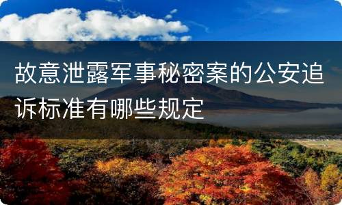 故意泄露军事秘密案的公安追诉标准有哪些规定