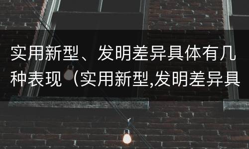 实用新型、发明差异具体有几种表现（实用新型,发明差异具体有几种表现手法）