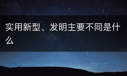 实用新型、发明主要不同是什么