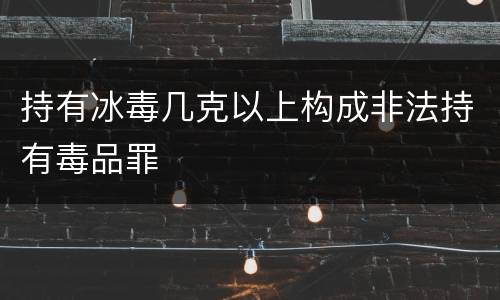 持有冰毒几克以上构成非法持有毒品罪