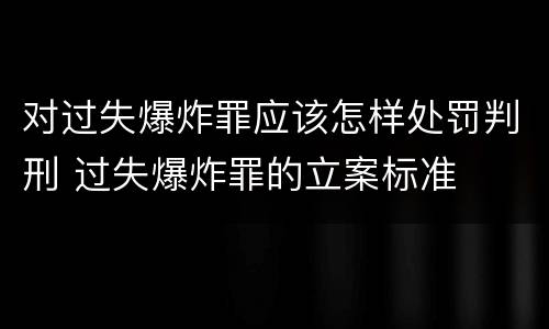 对过失爆炸罪应该怎样处罚判刑 过失爆炸罪的立案标准