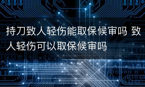 持刀致人轻伤能取保候审吗 致人轻伤可以取保候审吗