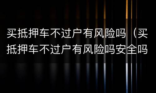 买抵押车不过户有风险吗（买抵押车不过户有风险吗安全吗）