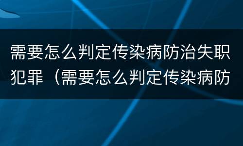 需要怎么判定传染病防治失职犯罪（需要怎么判定传染病防治失职犯罪的方法）