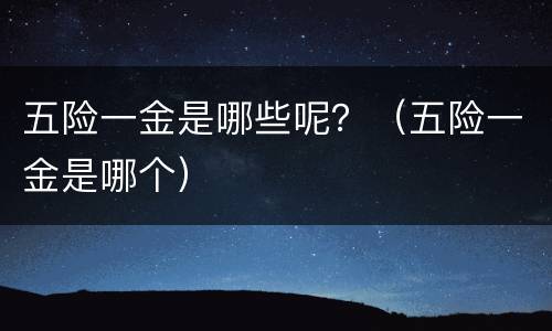 五险一金是哪些呢？（五险一金是哪个）