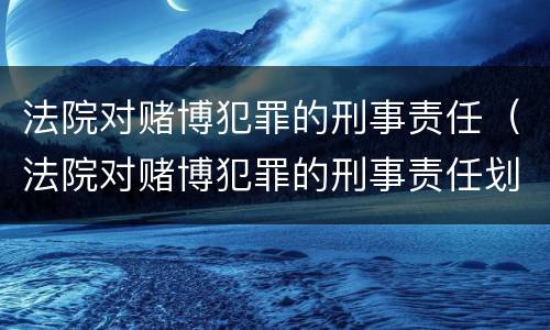 法院对赌博犯罪的刑事责任（法院对赌博犯罪的刑事责任划分）