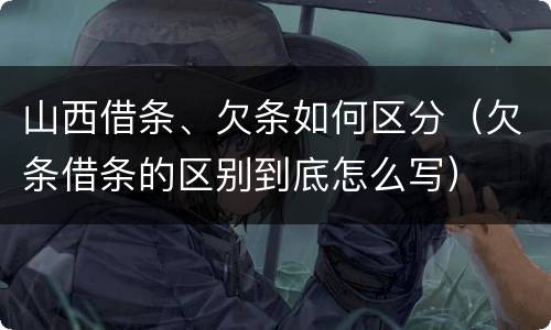 山西借条、欠条如何区分（欠条借条的区别到底怎么写）