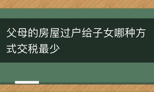 父母的房屋过户给子女哪种方式交税最少