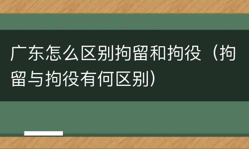 广东怎么区别拘留和拘役（拘留与拘役有何区别）