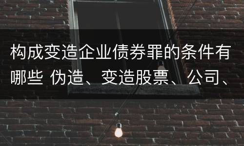 构成变造企业债券罪的条件有哪些 伪造、变造股票、公司、企业债券罪