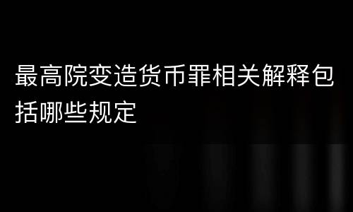 最高院变造货币罪相关解释包括哪些规定