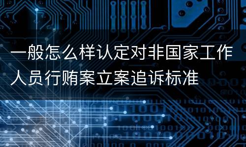 一般怎么样认定对非国家工作人员行贿案立案追诉标准