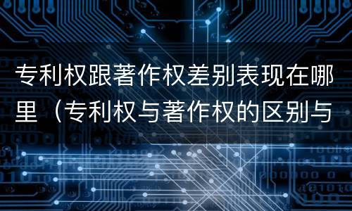 专利权跟著作权差别表现在哪里（专利权与著作权的区别与联系）