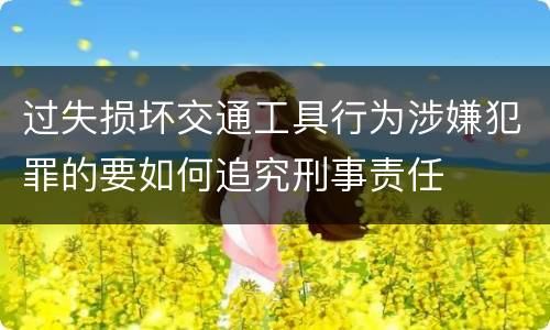 过失损坏交通工具行为涉嫌犯罪的要如何追究刑事责任
