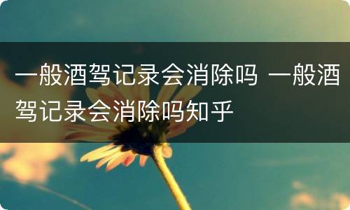 一般酒驾记录会消除吗 一般酒驾记录会消除吗知乎