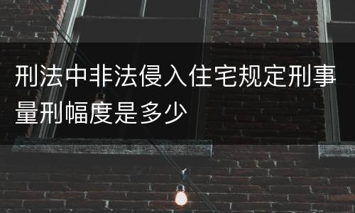 刑法中非法侵入住宅规定刑事量刑幅度是多少