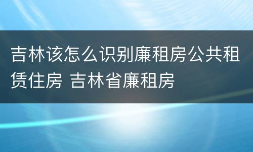 吉林该怎么识别廉租房公共租赁住房 吉林省廉租房