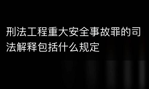 刑法工程重大安全事故罪的司法解释包括什么规定