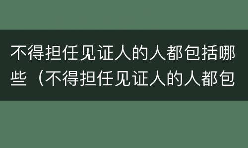 不得担任见证人的人都包括哪些（不得担任见证人的人都包括哪些人员）
