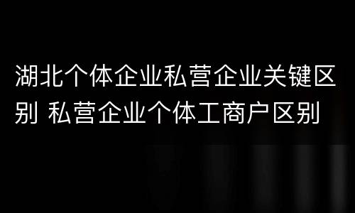 湖北个体企业私营企业关键区别 私营企业个体工商户区别