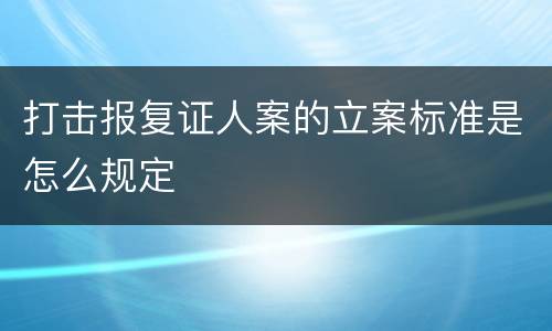 打击报复证人案的立案标准是怎么规定