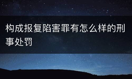构成报复陷害罪有怎么样的刑事处罚