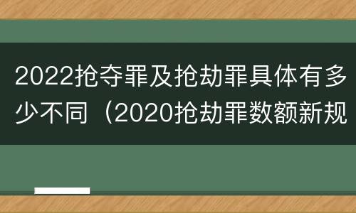 2022抢夺罪及抢劫罪具体有多少不同（2020抢劫罪数额新规定）