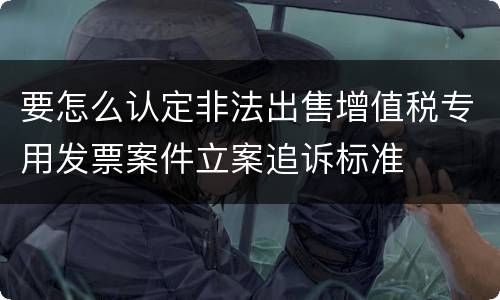 要怎么认定非法出售增值税专用发票案件立案追诉标准