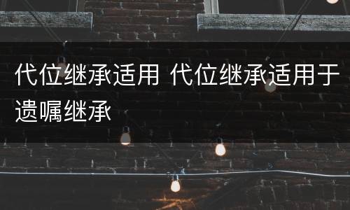 代位继承适用 代位继承适用于遗嘱继承