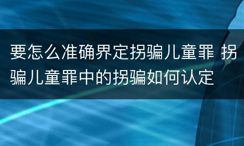 要怎么准确界定拐骗儿童罪 拐骗儿童罪中的拐骗如何认定