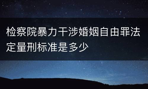 检察院暴力干涉婚姻自由罪法定量刑标准是多少