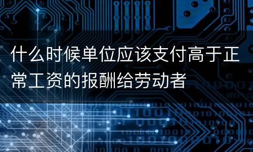什么时候单位应该支付高于正常工资的报酬给劳动者